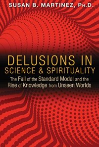 cover of the book Delusions in Science and Spirituality: The Fall of the Standard Model and the Rise of Knowledge from Unseen Worlds Susan B. Martinez