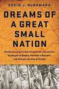 cover of the book Dreams of a great small nation the mutinous army that threatened a revolution, destroyed an empire, founded a republic, and remade the map of Europe