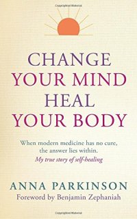 cover of the book Change Your Mind, Heal Your Body: When Modern Medicine Has No Cure The Answer Lies Within. My True Story of Self- Healing