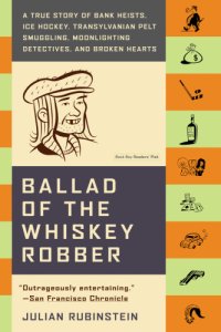 cover of the book Ballad of the whiskey robber : a true story of bank heists, ice hockey, Transylvanian pelt smuggling, moonlighting detectives, and broken hearts