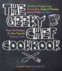 cover of the book The Geeky Chef cookbook : unofficial recipes from Doctor Who, game of Thrones, Harry Potter, and more, real-life recipes for your favorite fantasy foods