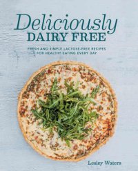 cover of the book Deliciously dairy free : fresh and simple lactose-free recipes for healthy eating every day