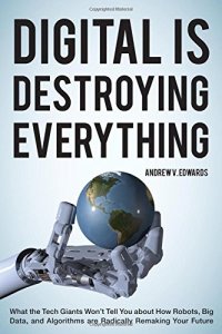 cover of the book Digital Is Destroying Everything: What the Tech Giants Won't Tell You about How Robots, Big Data, and Algorithms Are Radically Remaking Your Future Andrew V. Edwards