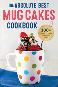 cover of the book The Absolute Best Mug Cake Cookbook: 100 Family-Friendly Microwave Cakes in Under 5 Minutes