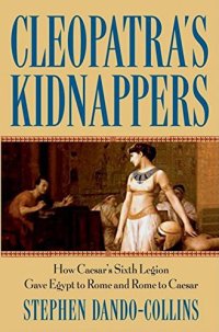 cover of the book Cleopatra’s Kidnappers: How Caesar’s Sixth Legion Gave Egypt to Rome and Rome to Caesar