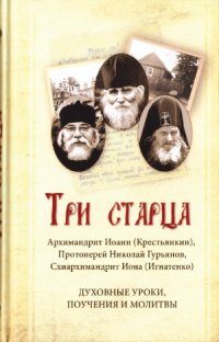 cover of the book Три старца. Архимандрит Иоанн (Крестьянкин), Протоиерей Николай Гурьянов, Схиархимандрит Иона (Игнатенко). Духовные уроки, поучения и молитвы