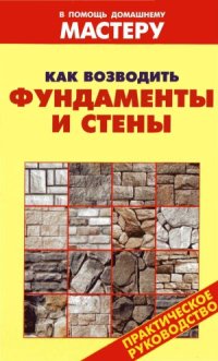 cover of the book Как возводить фундаменты и стены. Справочник