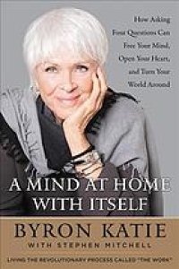 cover of the book A mind at home with itself : how asking four questions can free your mind, open your heart, and turn your world around