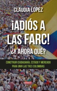 cover of the book ¡Adiós a las FARC! ¿Y ahora qué? Construir ciudadanía, Estado y mercado para unir las tres Colombias