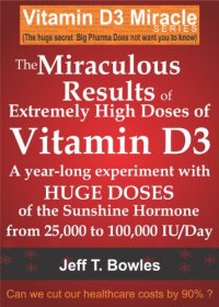 cover of the book THE MIRACULOUS RESULTS OF EXTREMELY HIGH DOSES OF THE SUNSHINE HORMONE VITAMIN D3  MY EXPERIMENT WITH  HUGE DOSES OF D3 FROM 25,000  to 50,000 to 100,000 IU A Day OVER A 1 YEAR PERIOD