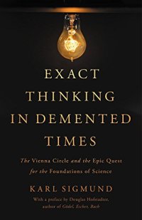 cover of the book Exact Thinking in Demented Times: The Vienna Circle and the Epic Quest for the Foundations of Science