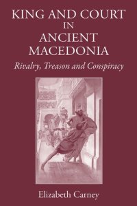 cover of the book King and Court in Ancient Macedonia: Rivalry, Treason and Conspiracy