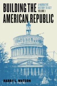 cover of the book Building the American Republic, Volume 1: A Narrative History to 1877