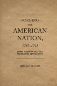 cover of the book Forging the American Nation, 1787–1791: James Madison and the Federalist Revolution