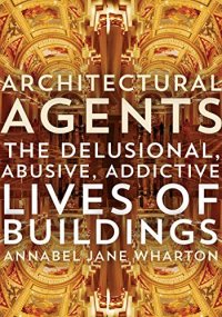 cover of the book Architectural Agents: The Delusional, Abusive, Addictive Lives of Buildings