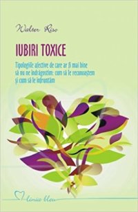 cover of the book Iubiri toxice. Tipologii afective de care ar fi mai bine să nu ne indrăgostim: cum să le recunoaştem şi cum să le înaintăm