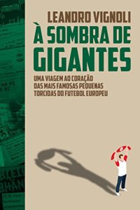 cover of the book À sombra de gigantes: uma viagem ao coração das mais famosas pequenas torcidas do futebol europeu