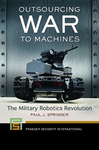 cover of the book Outsourcing War to Machines: The Military Robotics Revolution