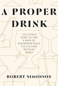 cover of the book A Proper Drink: The Untold Story of How a Band of Bartenders Saved the Civilized Drinking World