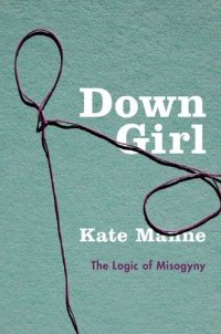 cover of the book Down Girl: The Logic of Misogyny