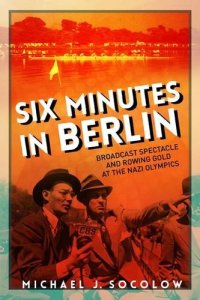 cover of the book Six Minutes in Berlin: Broadcast Spectacle and Rowing Gold at the Nazi Olympics