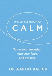 cover of the book The Little Book of Calm: Tame Your Anxieties, Face Your Fears, and Live Free