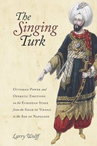 cover of the book The Singing Turk: Ottoman Power and Operatic Emotions on the European Stage from the Siege of Vienna to the Age of Napoleon