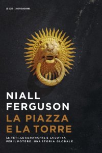 cover of the book La piazza e la torre. Le reti, le gerarchie e la lotta per il potere. Una storia globale