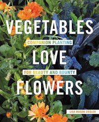 cover of the book Vegetables Love Flowers: Companion Planting for Beauty and Bounty