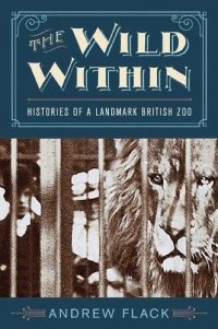 cover of the book The Wild Within: Histories of a Landmark British Zoo