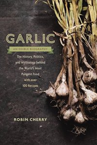 cover of the book Garlic, an Edible Biography: The History, Politics, and Mythology behind the World’s Most Pungent Food--with over 100 Recipes