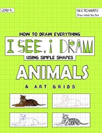 cover of the book I See, I Draw Animals: How to Draw Everything using Simple Shapes and Art Grid