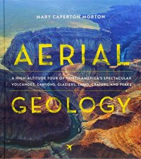 cover of the book Aerial Geology: A High-Altitude Tour of North America’s Spectacular Volcanoes, Canyons, Glaciers, Lakes, Craters, and Peaks