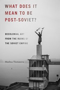 cover of the book What Does It Mean to Be Post-Soviet?: Decolonial Art from the Ruins of the Soviet Empire