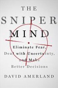 cover of the book The Sniper Mind: Eliminate Fear, Deal with Uncertainty, and Make Better Decisions