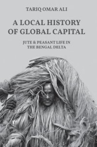 cover of the book A Local History of Global Capital: Jute and Peasant Life in the Bengal Delta