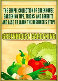 cover of the book Greenhouse Gardening: The Simple Collection Of Greenhouse Gardening Tips,Tricks,And Benefits And Also To Learn The Beginner's Steps