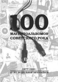 cover of the book 100 МАГНИТОАЛЬБОМОВ СОВЕТСКОГО РОКА. 1977-1991:   15 ЛЕТ ПОДПОЛЬНОЙ ЗВУКОЗАПИСИ