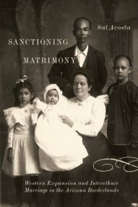 cover of the book Sanctioning Matrimony : Western Expansion and Interethnic Marriage in the Arizona Borderlands