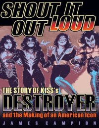 cover of the book Shout It Out Loud: The Story of Kiss’s Destroyer and the Making of an American Icon