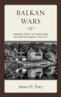 cover of the book Balkan Wars: Habsburg Croatia, Ottoman Bosnia, and Venetian Dalmatia, 1499–1617