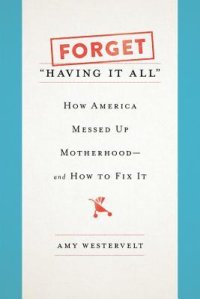 cover of the book Forget "Having It All": How America Messed Up Motherhood--and How to Fix It