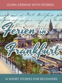 cover of the book Learn German with Stories: Ferien in Frankfurt - 10 Short Stories for Beginners