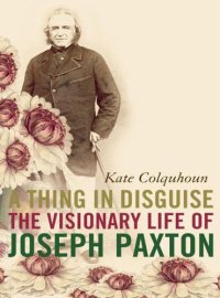 cover of the book A Thing in Disguise: The Visionary Life of Joseph Paxton