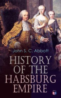 cover of the book History of the Habsburg Empire: Rise and Decline of the Great Dynasty: The Founder–Rhodolph’s Election as Emperor, Religious Strife in Europe, Charles V, The Turkish Wars, The Polish War, Maria Theresa, The French Revolution & European Coalition