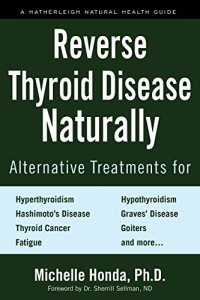 cover of the book Reverse Thyroid Disease Naturally: Alternative Treatments for Hyperthyroidism, Hypothyroidism, Hashimoto’s Disease, Graves’ Disease, Thyroid Cancer, Goiters, ... More (Hatherleigh Natural Health Guides)