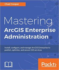 cover of the book Mastering ArcGIS Enterprise Administration: Install, configure, and manage ArcGIS Enterprise to publish, optimize, and secure GIS services