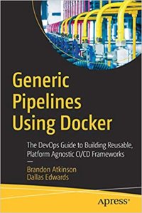 cover of the book Generic Pipelines Using Docker: The DevOps Guide to Building Reusable, Platform Agnostic CI/CD Frameworks