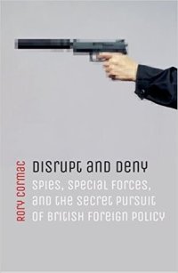 cover of the book Disrupt and Deny: Spies, Special Forces, and the Secret Pursuit of British Foreign Policy