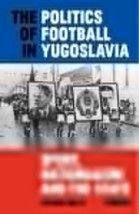 cover of the book The Politics of Football in Yugoslavia: Sport, Nationalism and the State